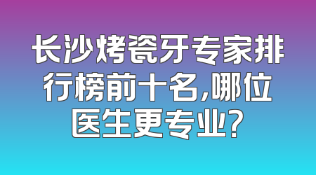 长沙烤瓷牙专家排行榜前十名，哪位医生更专业？