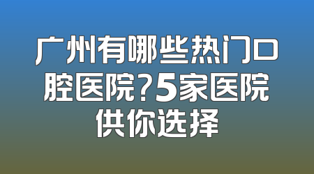 广州有哪些热门口腔医院？5家医院供你选择