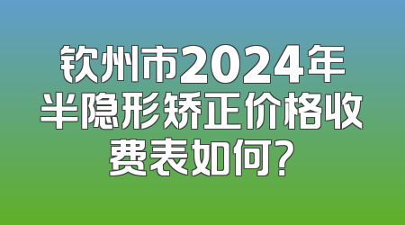 钦州市2024年半隐形矫正价格收费表如何？