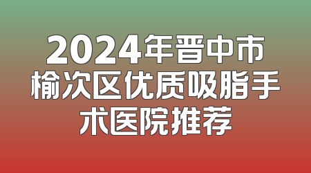 2024年晋中市榆次区优质吸脂手术医院推荐