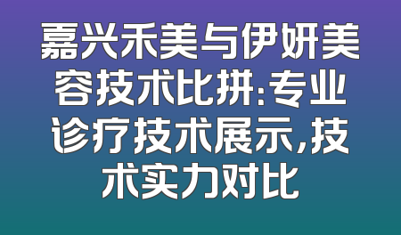 嘉兴禾美与伊妍美容技术比拼：专业诊疗技术展示，技术实力对比
