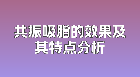 共振吸脂的效果及其特点分析