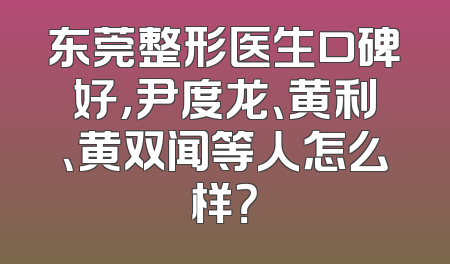 东莞整形医生口碑好，尹度龙、黄利、黄双闻等人怎么样？
