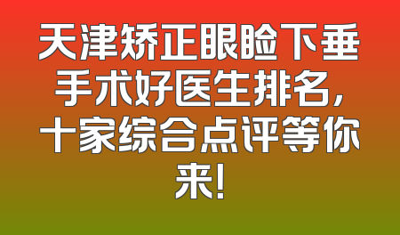 天津矫正眼睑下垂手术好医生排名，十家综合点评等你来！