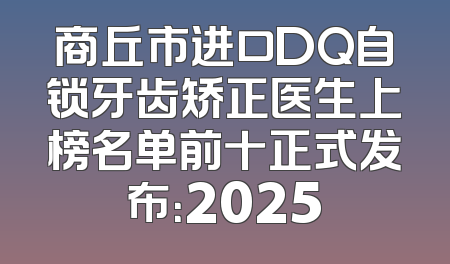 商丘市进口DQ自锁牙齿矫正医生上榜名单前十正式发布：2025