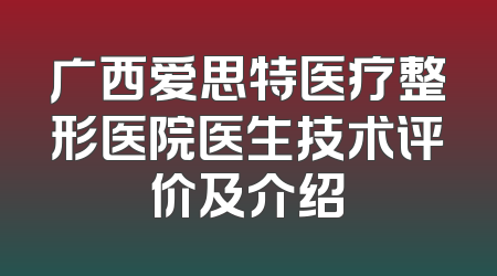 广西爱思特医疗整形医院医生技术评价及介绍
