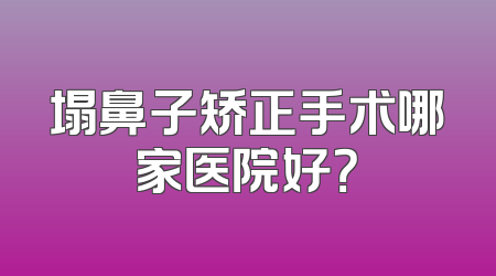 塌鼻子矫正手术哪家医院好？