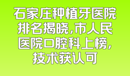 石家庄种植牙医院排名揭晓，市人民医院口腔科上榜，技术获认可
