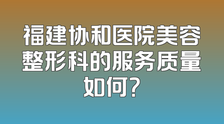 福建协和医院美容整形科的服务质量如何？