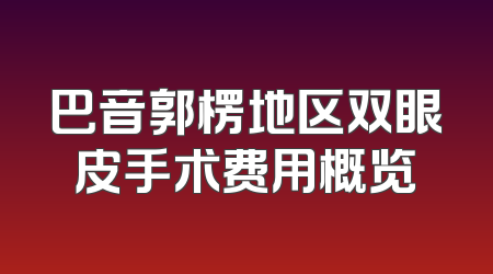 巴音郭楞地区双眼皮手术费用概览