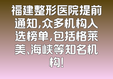 福建整形医院提前通知，众多机构入选榜单，包括格莱美、海峡等知名机构！