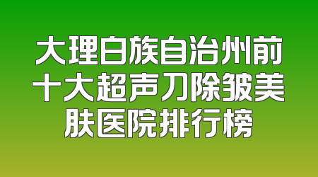 大理白族自治州前十大超声刀除皱美肤医院排行榜