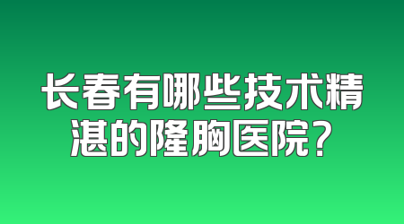 长春有哪些技术精湛的隆胸医院？
