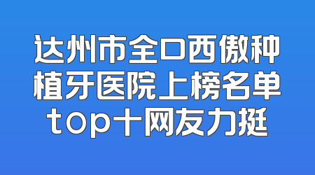 达州市全口西傲种植牙医院上榜名单top十网友力挺