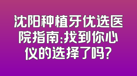 沈阳种植牙优选医院指南：找到你心仪的选择了吗？