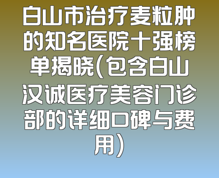 白山市治疗麦粒肿的知名医院十强榜单揭晓（包含白山汉诚医疗美容门诊部的详细口碑与费用）