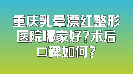 重庆乳晕漂红整形医院哪家好？术后口碑如何？