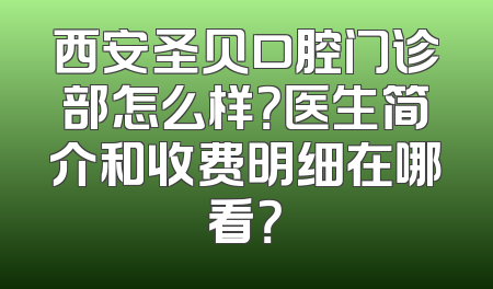 西安圣贝口腔门诊部怎么样？医生简介和收费明细在哪看？