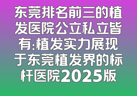 东莞排名前三的植发医院公立私立皆有：植发实力展现于东莞植发界的标杆医院2025版