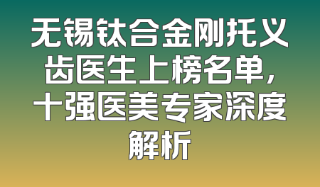 无锡钛合金刚托义齿医生上榜名单，十强医美专家深度解析