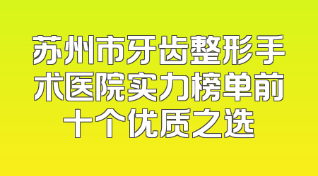 苏州市牙齿整形手术医院实力榜单前十个优质之选