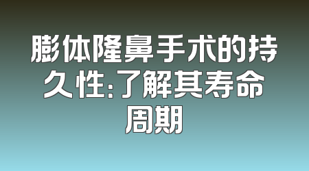膨体隆鼻手术的持久性：了解其寿命周期
