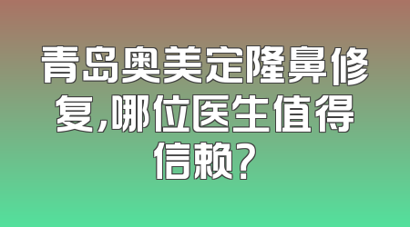青岛奥美定隆鼻修复，哪位医生值得信赖？