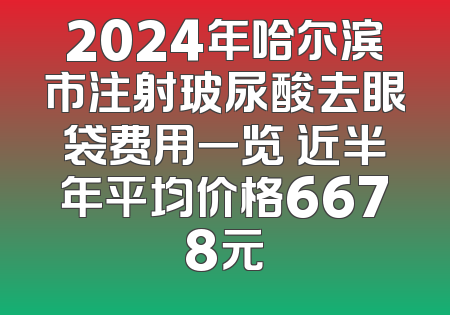 2024年哈尔滨市注射玻尿酸去眼袋费用一览 近半年平均价格6678元