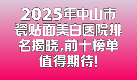 2025年中山市瓷贴面美白医院排名揭晓，前十榜单值得期待！