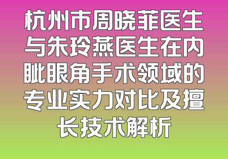 杭州市周晓菲医生与朱玲燕医生在内眦眼角手术领域的专业实力对比及擅长技术解析