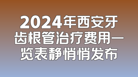 2024年西安牙齿根管治疗费用一览表静悄悄发布
