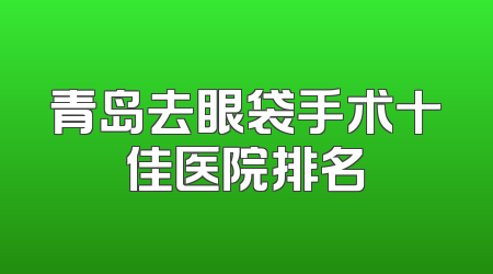 青岛去眼袋手术十佳医院排名