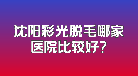沈阳彩光脱毛哪家医院比较好？