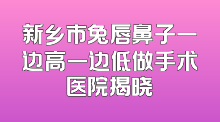 新乡市兔唇鼻子一边高一边低做手术医院揭晓