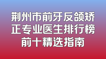 荆州市前牙反颌矫正专业医生排行榜前十精选指南
