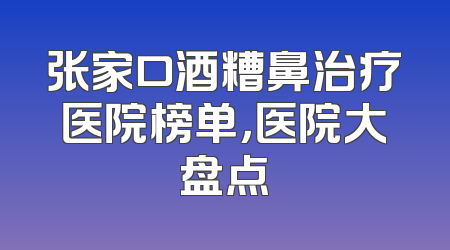 张家口酒糟鼻治疗医院榜单，医院大盘点