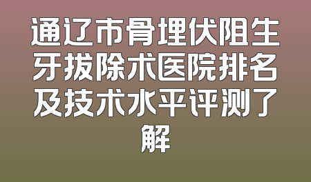 通辽市骨埋伏阻生牙拔除术医院排名及技术水平评测了解