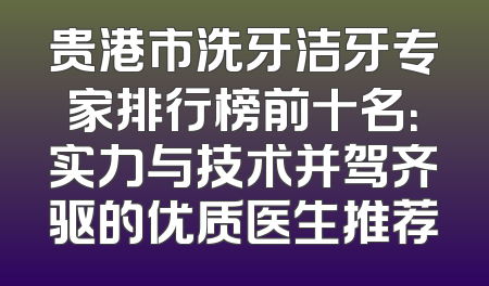 贵港市洗牙洁牙专家排行榜前十名：实力与技术并驾齐驱的优质医生推荐