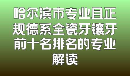 哈尔滨市专业且正规德系全瓷牙镶牙前十名排名的专业解读
