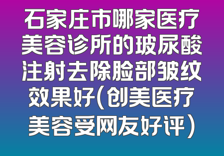石家庄市哪家医疗美容诊所的玻尿酸注射去除脸部皱纹效果好（创美医疗美容受网友好评）