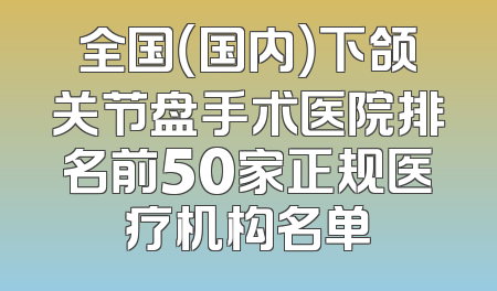 全国（国内）下颌关节盘手术医院排名前50家正规医疗机构名单