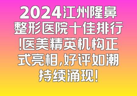 2024江州隆鼻整形医院十佳排行！医美精英机构正式亮相，好评如潮持续涌现！