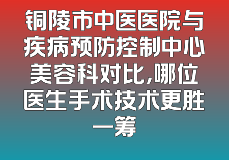 铜陵市中医医院与疾病预防控制中心美容科对比，哪位医生手术技术更胜一筹