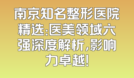 南京知名整形医院精选：医美领域六强深度解析，影响力卓越！