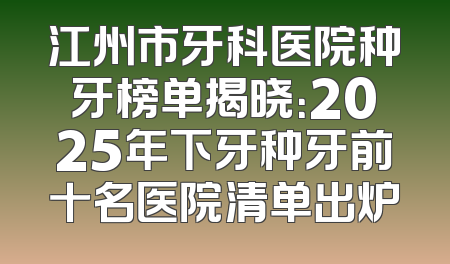 江州市牙科医院种牙榜单揭晓：2025年下牙种牙前十名医院清单出炉