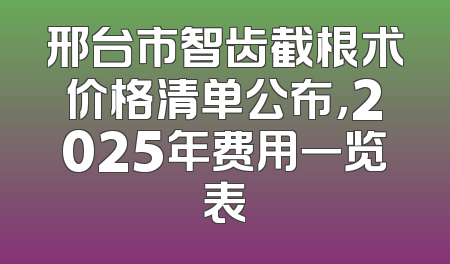 邢台市智齿截根术价格清单公布，2025年费用一览表