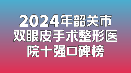 2024年韶关市双眼皮手术整形医院十强口碑榜