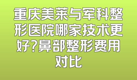 重庆美莱与军科整形医院哪家技术更好？鼻部整形费用对比