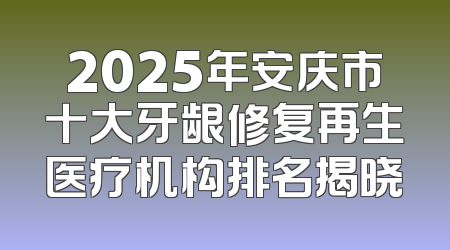 2025年安庆市十大牙龈修复再生医疗机构排名揭晓
