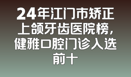 24年江门市矫正上颌牙齿医院榜，健雅口腔门诊入选前十